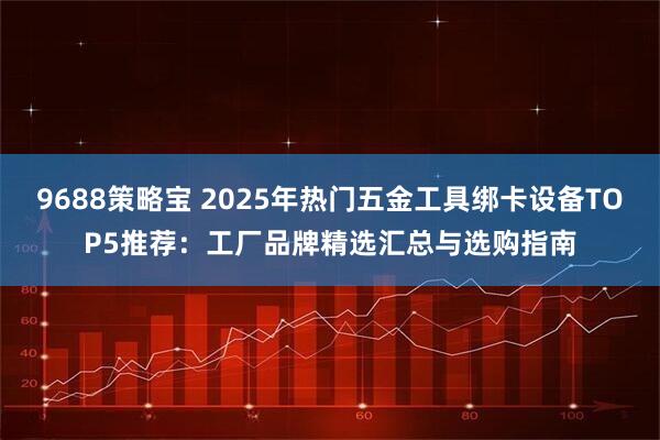 9688策略宝 2025年热门五金工具绑卡设备TOP5推荐：工厂品牌精选汇总与选购指南