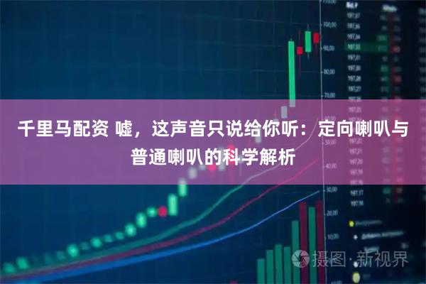 千里马配资 嘘，这声音只说给你听：定向喇叭与普通喇叭的科学解析