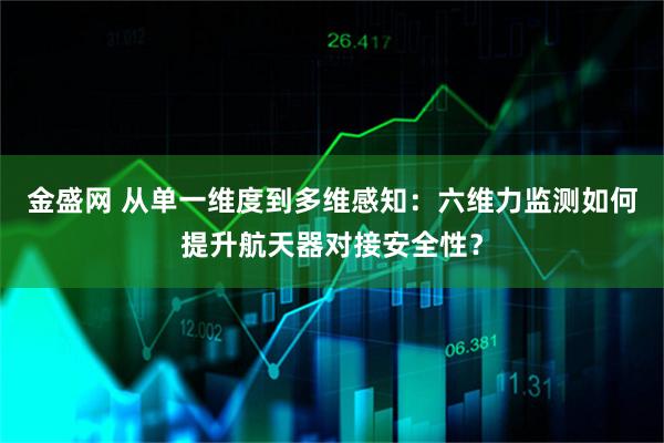金盛网 从单一维度到多维感知：六维力监测如何提升航天器对接安全性？