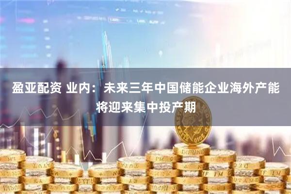 盈亚配资 业内：未来三年中国储能企业海外产能将迎来集中投产期