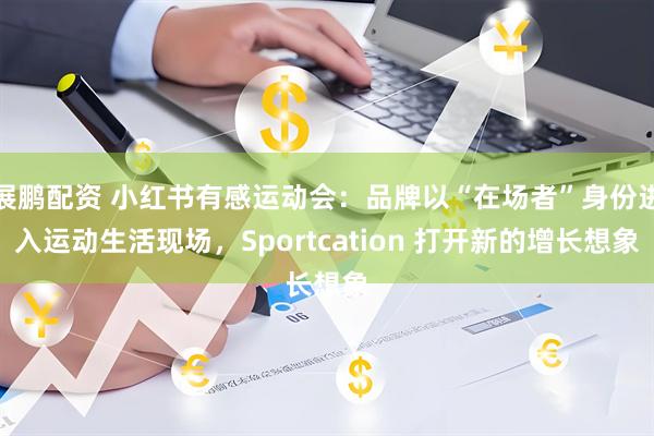 展鹏配资 小红书有感运动会：品牌以“在场者”身份进入运动生活现场，Sportcation 打开新的增长想象