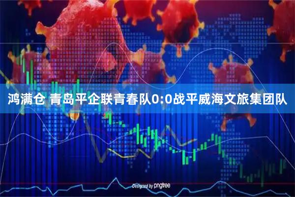 鸿满仓 青岛平企联青春队0:0战平威海文旅集团队